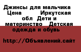 Джинсы для мальчика › Цена ­ 500 - Иркутская обл. Дети и материнство » Детская одежда и обувь   